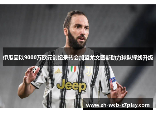 伊瓜因以9000万欧元创纪录转会加盟尤文图斯助力球队锋线升级