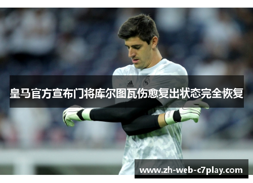 皇马官方宣布门将库尔图瓦伤愈复出状态完全恢复