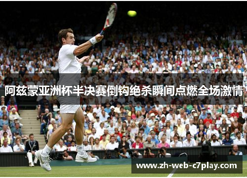 阿兹蒙亚洲杯半决赛倒钩绝杀瞬间点燃全场激情