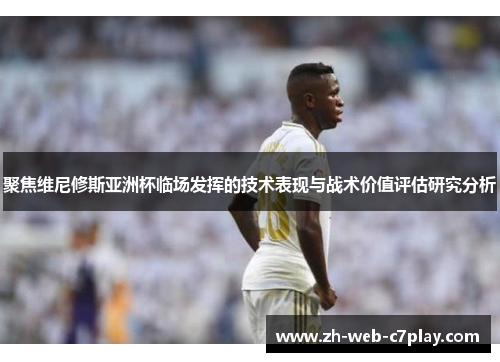 聚焦维尼修斯亚洲杯临场发挥的技术表现与战术价值评估研究分析