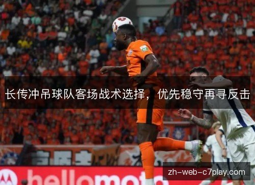 长传冲吊球队客场战术选择，优先稳守再寻反击